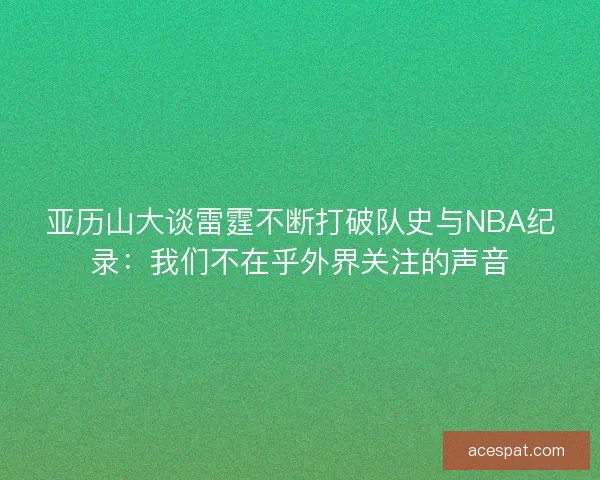 亚历山大谈雷霆不断打破队史与NBA纪录：我们不在乎外界关注的声音