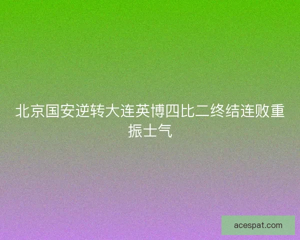 北京国安逆转大连英博四比二终结连败重振士气