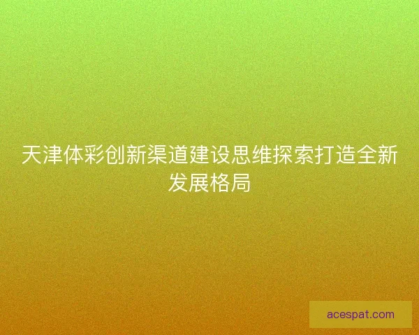天津体彩创新渠道建设思维探索打造全新发展格局