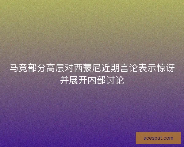 马竞部分高层对西蒙尼近期言论表示惊讶并展开内部讨论